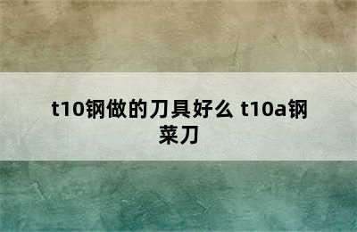 t10钢做的刀具好么 t10a钢菜刀